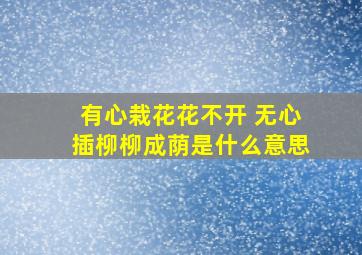 有心栽花花不开 无心插柳柳成荫是什么意思